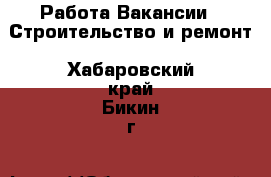 Работа Вакансии - Строительство и ремонт. Хабаровский край,Бикин г.